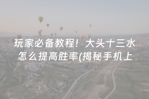 玩家必备教程！大头十三水怎么提高胜率(揭秘手机上赢牌的技巧)