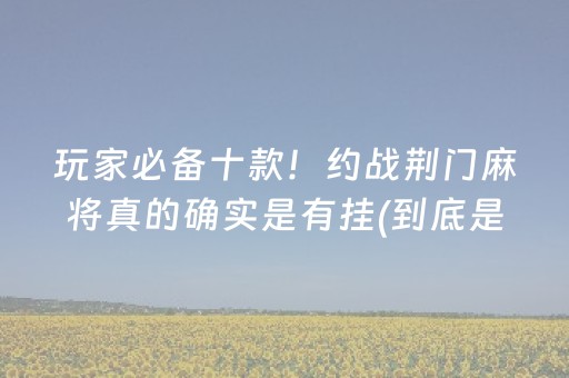 玩家必备十款！约战荆门麻将真的确实是有挂(到底是不是有挂)
