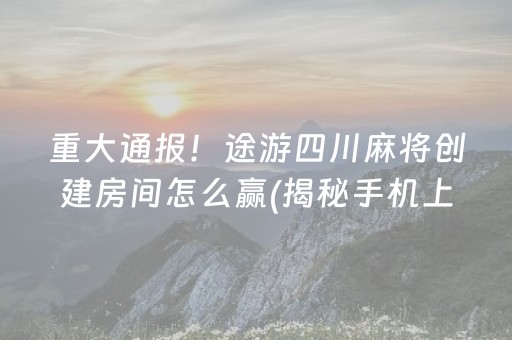 重大通报！途游四川麻将创建房间怎么赢(揭秘手机上赢的秘诀)