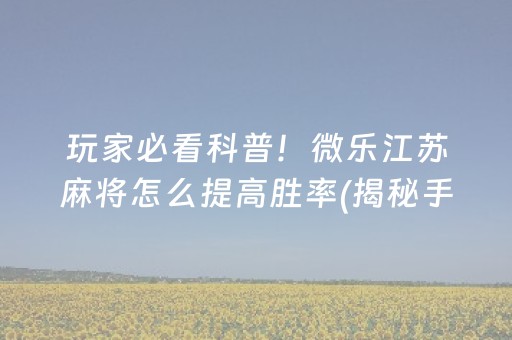 玩家必看科普！微乐江苏麻将怎么提高胜率(揭秘手机上胜率到哪调)
