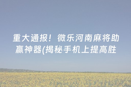 重大通报！微乐河南麻将助赢神器(揭秘手机上提高胜率)