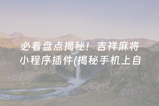 必看盘点揭秘！吉祥麻将小程序插件(揭秘手机上自建房怎么赢)