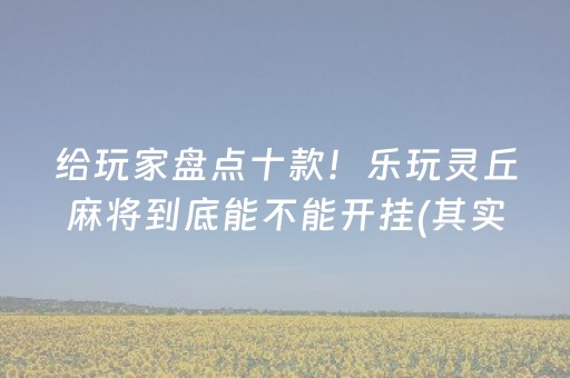 给玩家盘点十款！乐玩灵丘麻将到底能不能开挂(其实是有挂的)