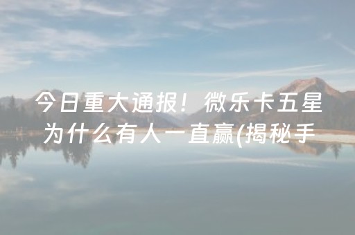 今日重大通报！微乐卡五星为什么有人一直赢(揭秘手机上赢的诀窍)