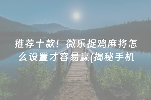 推荐十款！微乐捉鸡麻将怎么设置才容易赢(揭秘手机上系统发好牌)
