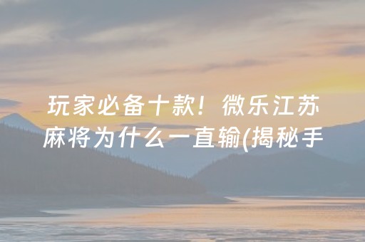 玩家必备十款！微乐江苏麻将为什么一直输(揭秘手机上输赢规律)