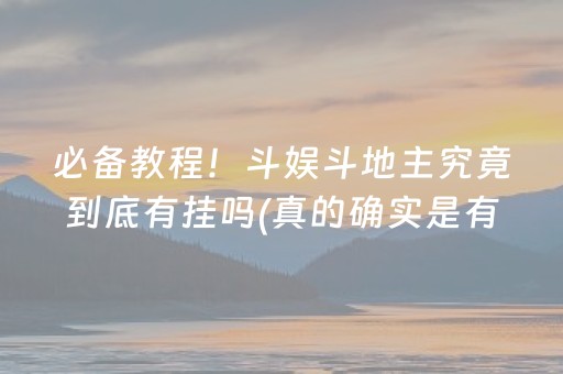 必备教程！斗娱斗地主究竟到底有挂吗(真的确实是有挂)