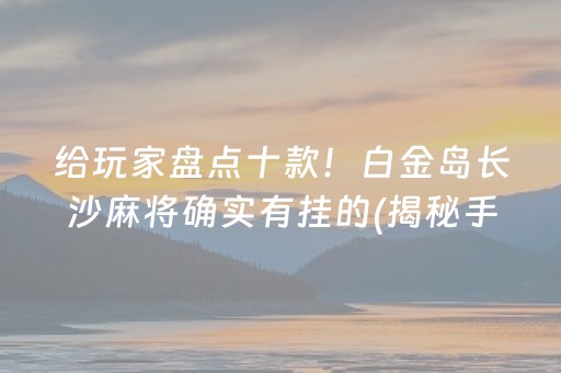 给玩家盘点十款！白金岛长沙麻将确实有挂的(揭秘手机上必备神器)