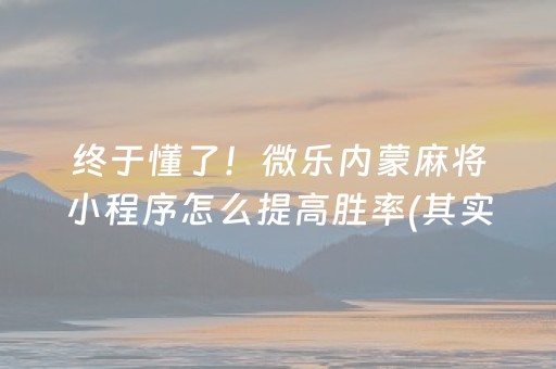 终于懂了！微乐内蒙麻将小程序怎么提高胜率(其实是有挂的)