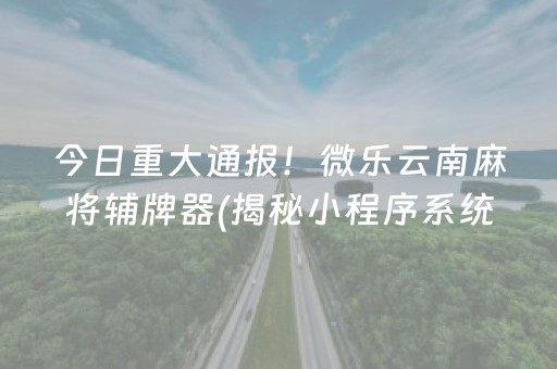 今日重大通报！微乐云南麻将辅牌器(揭秘小程序系统发好牌)