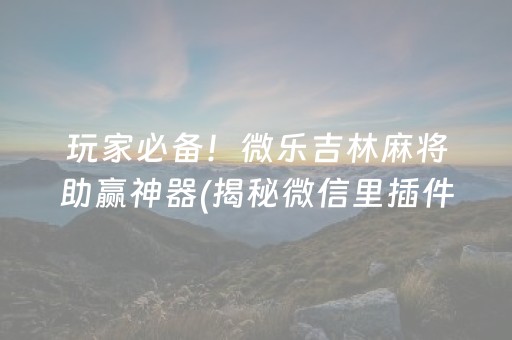 玩家必备！微乐吉林麻将助赢神器(揭秘微信里插件免费)