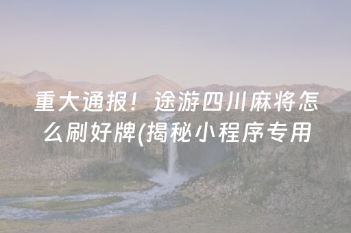 重大通报！途游四川麻将怎么刷好牌(揭秘小程序专用神器)