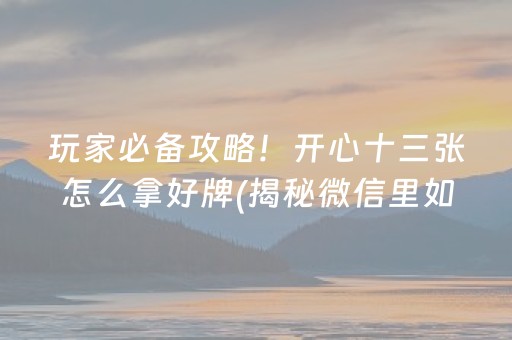 玩家必备攻略！开心十三张怎么拿好牌(揭秘微信里如何让牌变好)