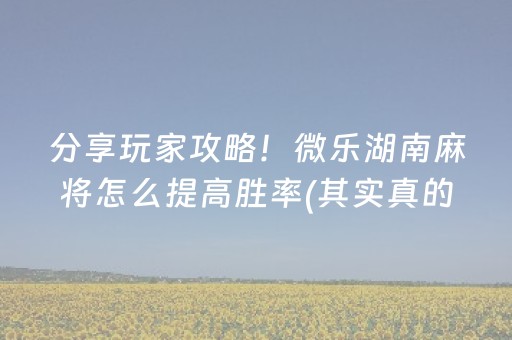 分享玩家攻略！微乐湖南麻将怎么提高胜率(其实真的有挂)