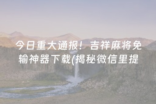 今日重大通报！吉祥麻将免输神器下载(揭秘微信里提高胜率)