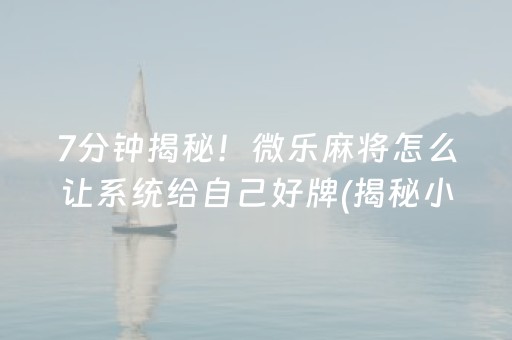 7分钟揭秘！微乐麻将怎么让系统给自己好牌(揭秘小程序规律攻略)