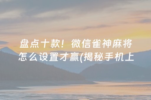 盘点十款！微信雀神麻将怎么设置才赢(揭秘手机上胡牌神器)