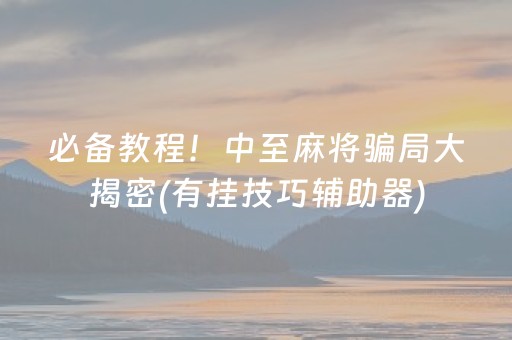 必备教程！中至麻将骗局大揭密(有挂技巧辅助器)