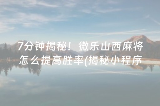 7分钟揭秘！微乐山西麻将怎么提高胜率(揭秘小程序自建房怎么赢)