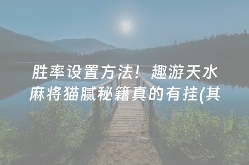胜率设置方法！趣游天水麻将猫腻秘籍真的有挂(其实真的有挂)