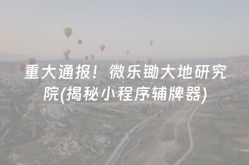 重大通报！微乐锄大地研究院(揭秘小程序辅牌器)