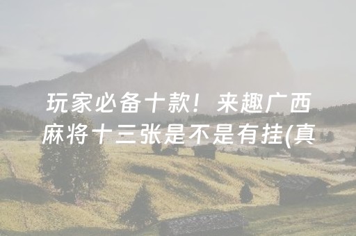 玩家必备十款！来趣广西麻将十三张是不是有挂(真的确实是有挂)