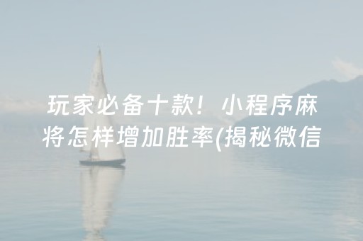 玩家必备十款！小程序麻将怎样增加胜率(揭秘微信里必备神器)