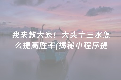 我来教大家！大头十三水怎么提高胜率(揭秘小程序提高胜率)