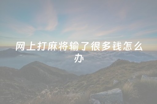 网上打麻将输了很多钱怎么办（网上打麻将老输怎么办 怎么转运）