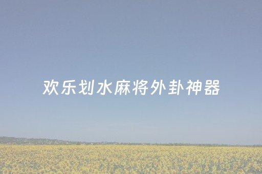 欢乐划水麻将外卦神器（欢乐划水麻将外卦神器）