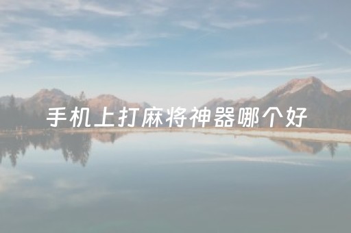 手机上打麻将神器哪个好（打麻将的手机）