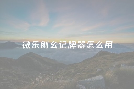 微乐刨幺记牌器怎么用（微乐刨幺填大坑贴吧）