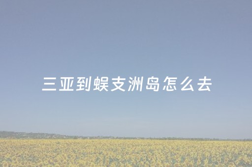 三亚到蜈支洲岛怎么去（三亚岛屿蜈支洲岛）