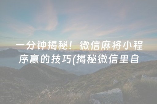 一分钟揭秘！微信麻将小程序赢的技巧(揭秘微信里自建房怎么赢)