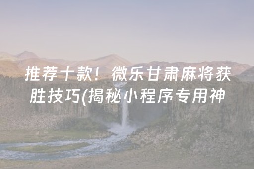 推荐十款！微乐甘肃麻将获胜技巧(揭秘小程序专用神器下载)