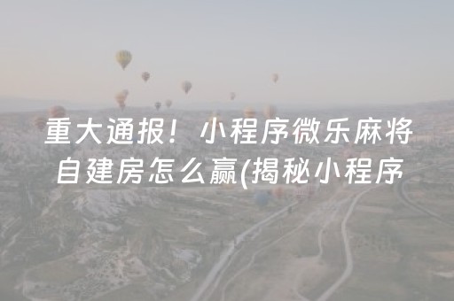 重大通报！小程序微乐麻将自建房怎么赢(揭秘小程序助赢软件)