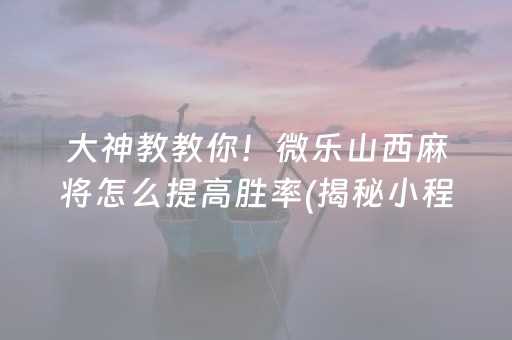 大神教教你！微乐山西麻将怎么提高胜率(揭秘小程序最新神器下载)