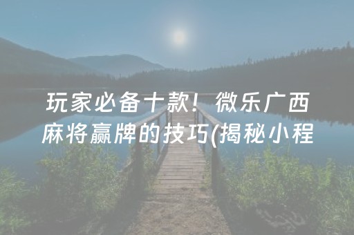 玩家必备十款！微乐广西麻将赢牌的技巧(揭秘小程序必备神器)