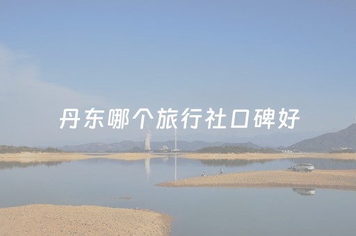丹东哪个旅行社口碑好（丹东旅游公司电话）