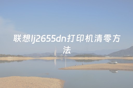联想lj2655dn打印机清零方法（联想lj2655dn打印机硒鼓清零方法）
