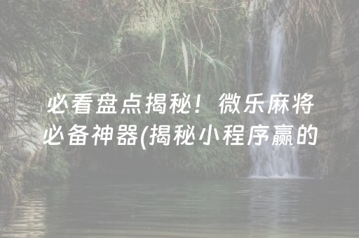 必看盘点揭秘！微乐麻将必备神器(揭秘小程序赢的诀窍)