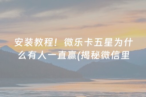 安装教程！微乐卡五星为什么有人一直赢(揭秘微信里系统发好牌)
