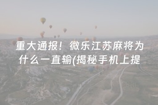 重大通报！微乐江苏麻将为什么一直输(揭秘手机上提高胜率)