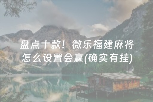 盘点十款！微乐福建麻将怎么设置会赢(确实有挂)