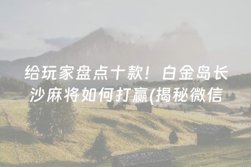 给玩家盘点十款！白金岛长沙麻将如何打赢(揭秘微信里赢的秘诀)