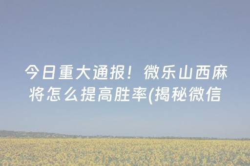 今日重大通报！微乐山西麻将怎么提高胜率(揭秘微信里助赢神器)