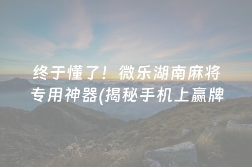 终于懂了！微乐湖南麻将专用神器(揭秘手机上赢牌的技巧)