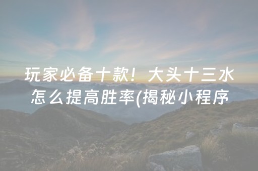 玩家必备十款！大头十三水怎么提高胜率(揭秘小程序系统发好牌)