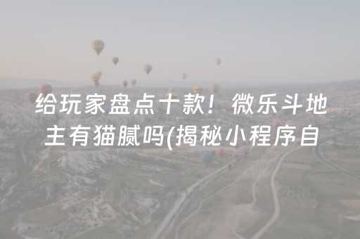 给玩家盘点十款！微乐斗地主有猫腻吗(揭秘小程序自建房怎么赢)