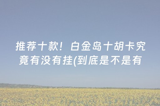 推荐十款！白金岛十胡卡究竟有没有挂(到底是不是有挂)